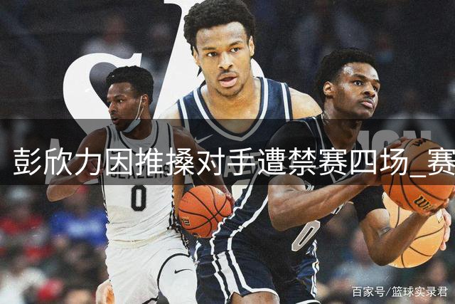 彭欣力因推搡对手遭禁赛四场 赛季征程提前终结