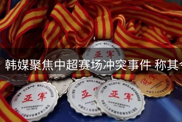韩媒聚焦中超赛场冲突事件 称其令人震惊