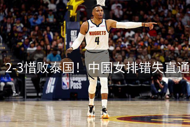 2-3惜败泰国！中国女排错失直通奥运，还剩下两个争取席位的条件